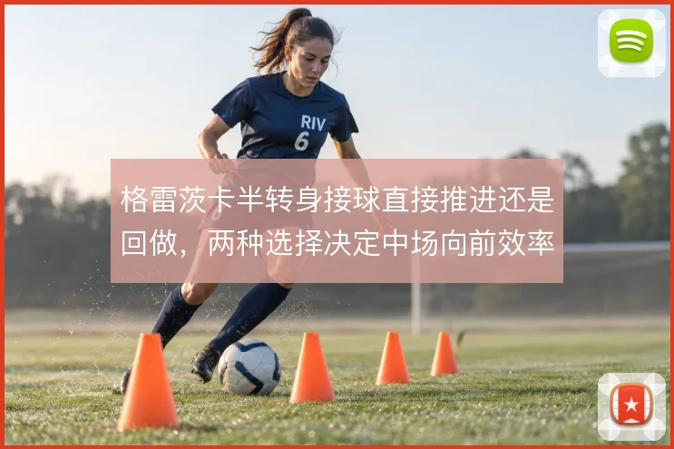 格雷茨卡半转身接球直接推进还是回做,两种选择决定中场向前效率