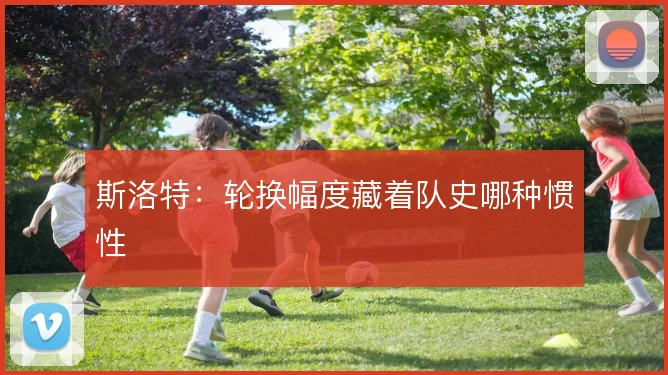 斯洛特:轮换幅度藏着队史哪种惯性