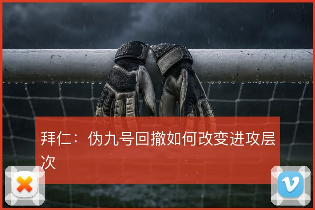 拜仁：伪九号回撤如何改变进攻层次