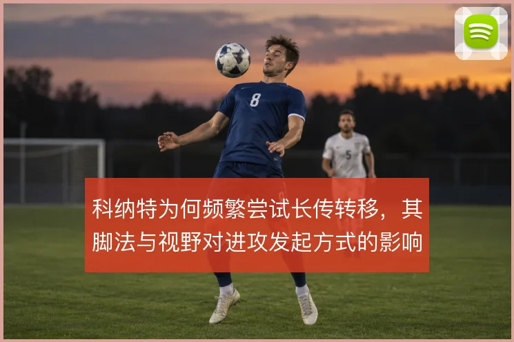科纳特为何频繁尝试长传转移,其脚法与视野对进攻发起方式的影响