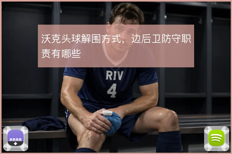 沃克头球解围方式，边后卫防守职责有哪些