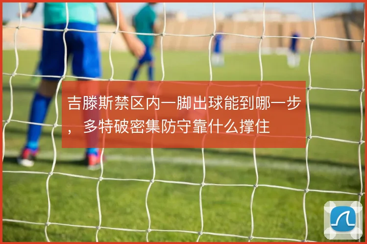 吉滕斯禁区内一脚出球能到哪一步,多特破密集防守靠什么撑住