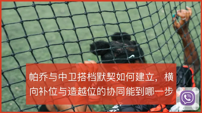 帕乔与中卫搭档默契如何建立，横向补位与造越位的协同能到哪一步