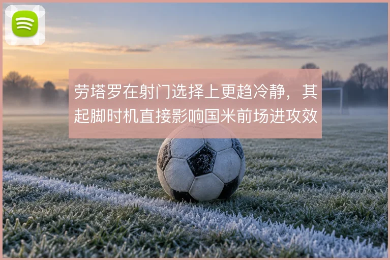 劳塔罗在射门选择上更趋冷静,其起脚时机直接影响国米前场进攻效率