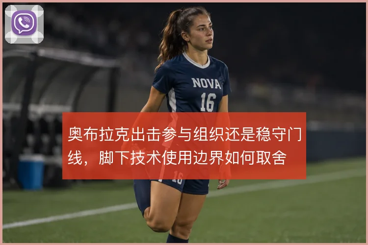 奥布拉克出击参与组织还是稳守门线,脚下技术使用边界如何取舍