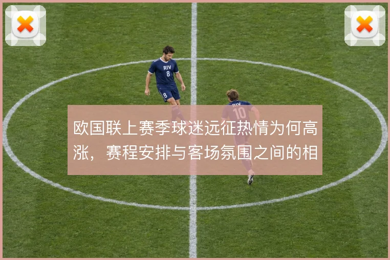 欧国联上赛季球迷远征热情为何高涨,赛程安排与客场氛围之间的相互成就