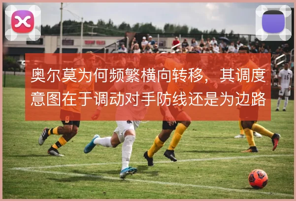 奥尔莫为何频繁横向转移,其调度意图在于调动对手防线还是为边路创造空间