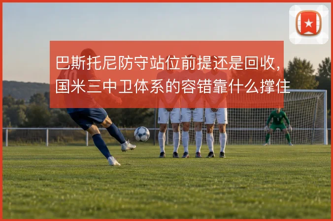 巴斯托尼防守站位前提还是回收,国米三中卫体系的容错靠什么撑住