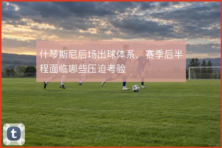 什琴斯尼后场出球体系,赛季后半程面临哪些压迫考验
