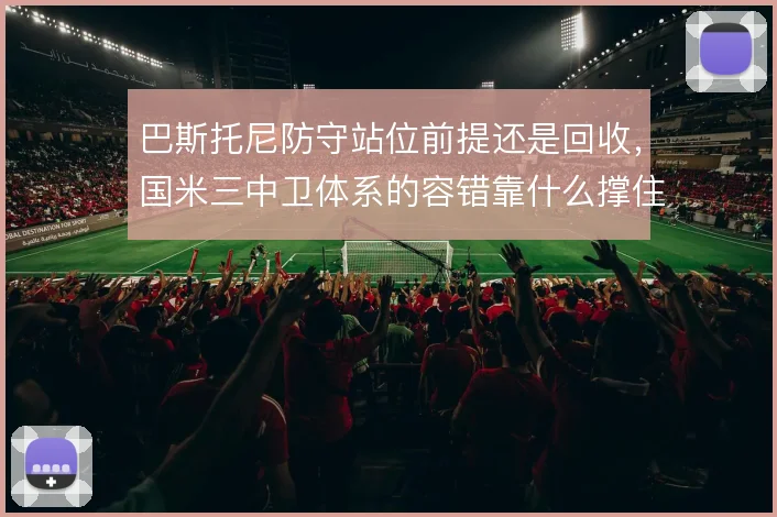 巴斯托尼防守站位前提还是回收,国米三中卫体系的容错靠什么撑住