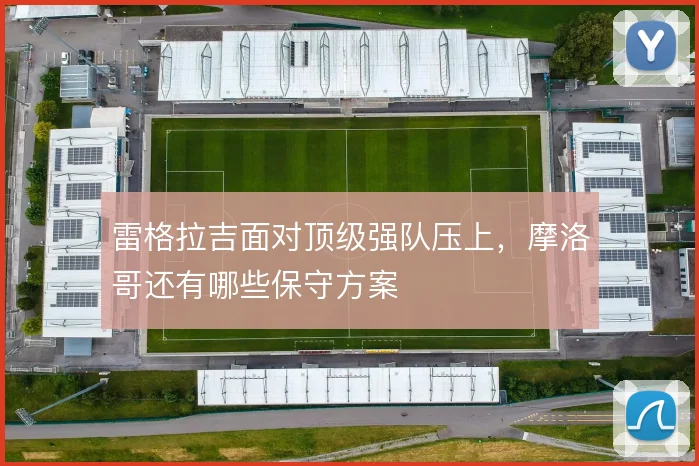雷格拉吉面对顶级强队压上,摩洛哥还有哪些保守方案