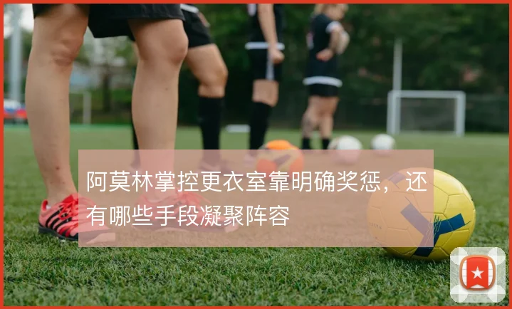 阿莫林掌控更衣室靠明确奖惩,还有哪些手段凝聚阵容