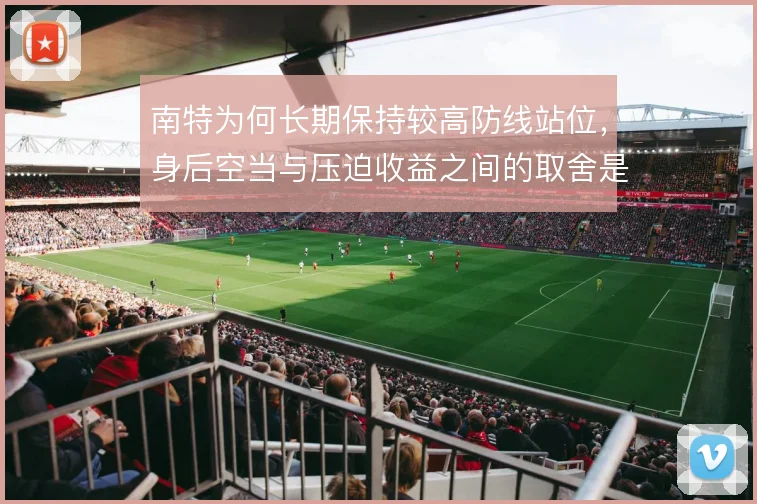 南特为何长期保持较高防线站位,身后空当与压迫收益之间的取舍是核心考量