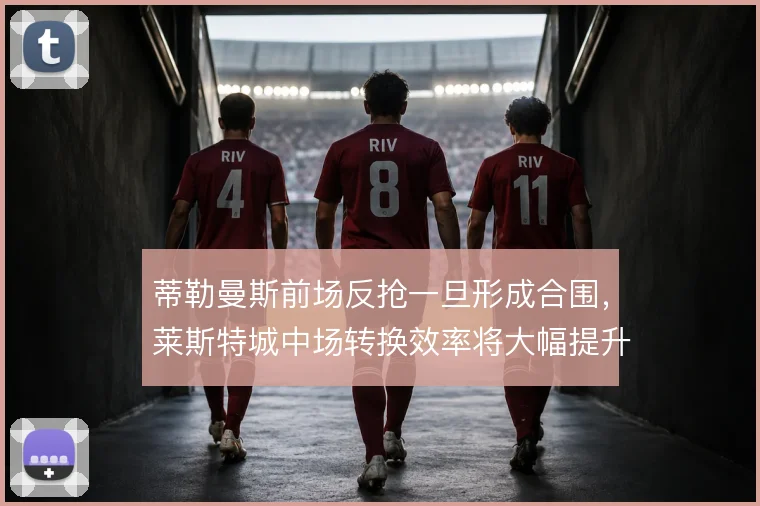 蒂勒曼斯前场反抢一旦形成合围,莱斯特城中场转换效率将大幅提升