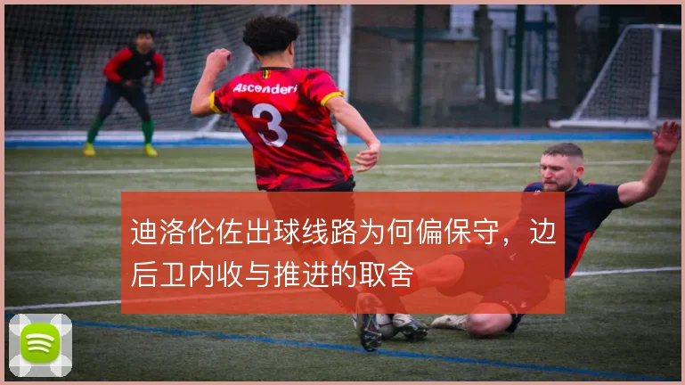 迪洛伦佐出球线路为何偏保守,边后卫内收与推进的取舍
