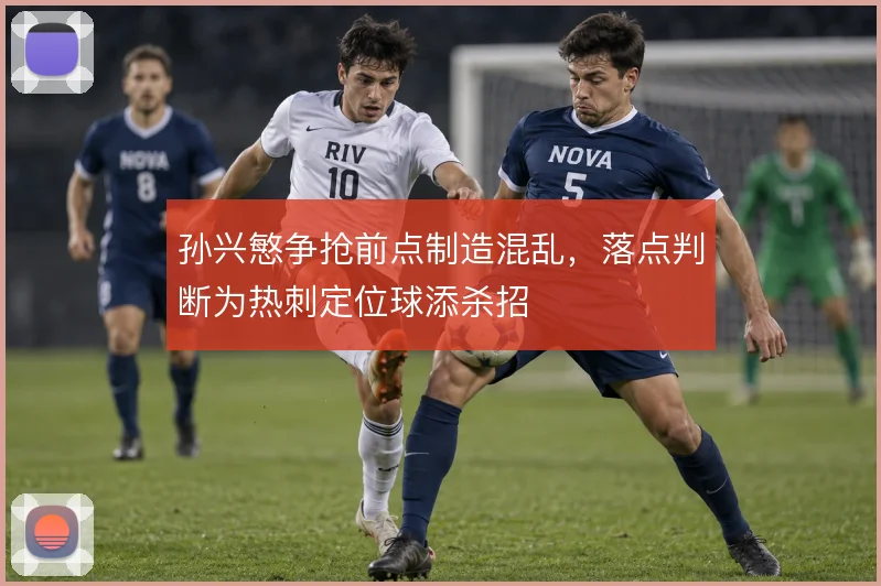 孙兴慜争抢前点制造混乱，落点判断为热刺定位球添杀招