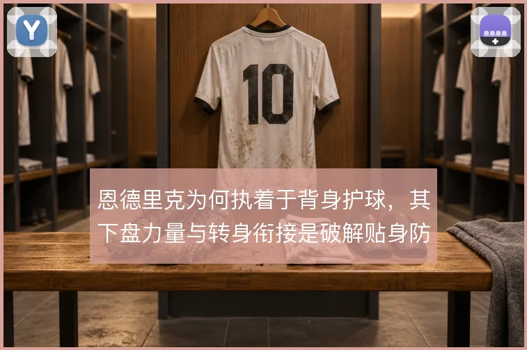 恩德里克为何执着于背身护球,其下盘力量与转身衔接是破解贴身防守的关键