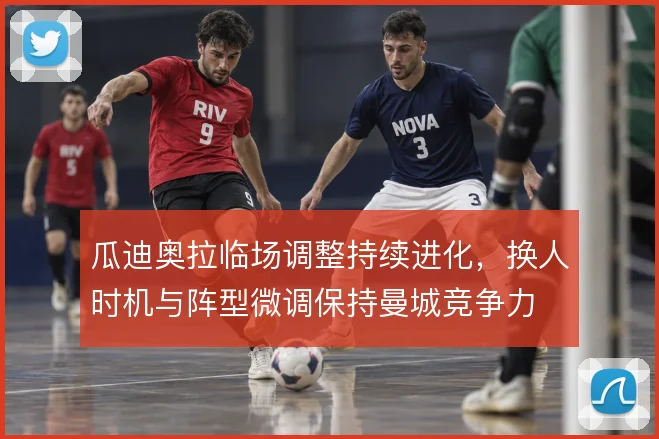 瓜迪奥拉临场调整持续进化，换人时机与阵型微调保持曼城竞争力