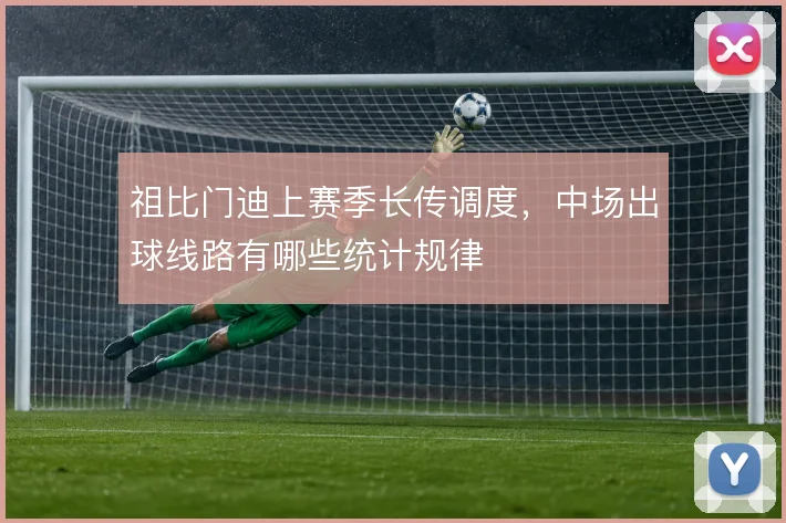 祖比门迪上赛季长传调度,中场出球线路有哪些统计规律