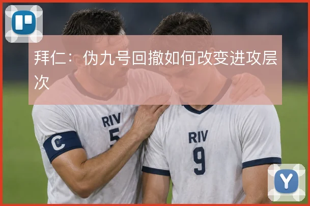 拜仁：伪九号回撤如何改变进攻层次
