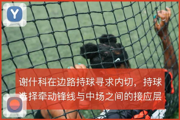 谢什科在边路持球寻求内切,持球选择牵动锋线与中场之间的接应层次
