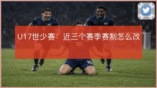 U17世少赛:近三个赛季赛制怎么改