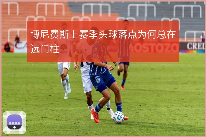 博尼费斯上赛季头球落点为何总在远门柱