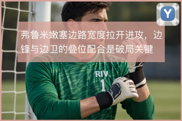 弗鲁米嫩塞边路宽度拉开进攻,边锋与边卫的叠位配合是破局关键