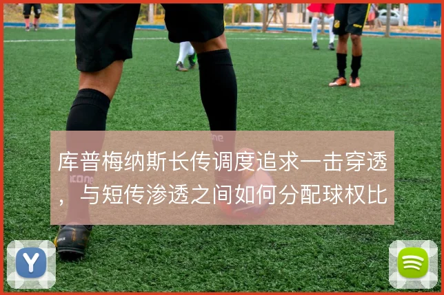 库普梅纳斯长传调度追求一击穿透,与短传渗透之间如何分配球权比重