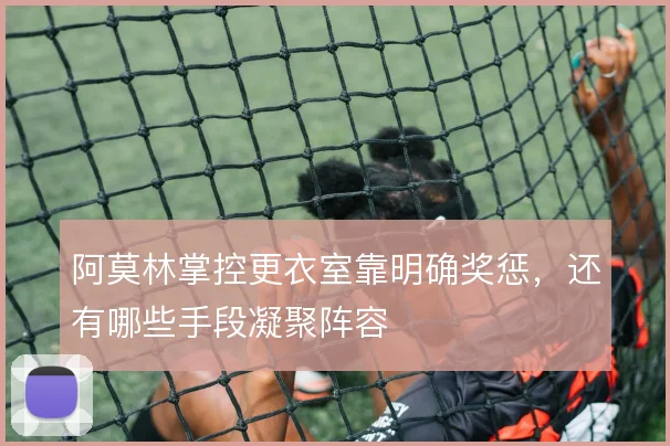 阿莫林掌控更衣室靠明确奖惩,还有哪些手段凝聚阵容