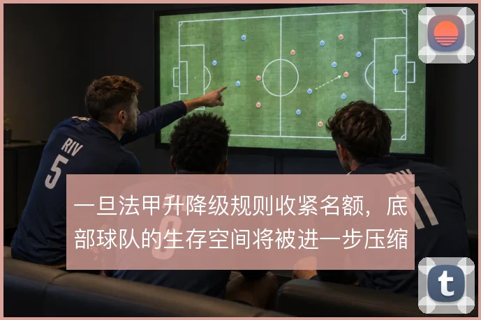 一旦法甲升降级规则收紧名额,底部球队的生存空间将被进一步压缩