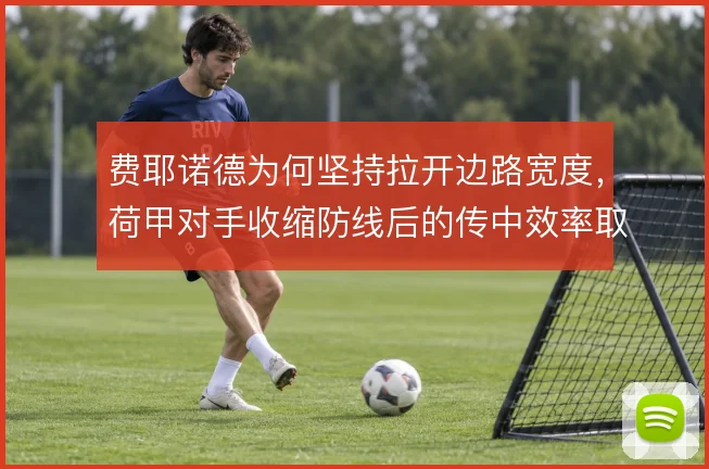 费耶诺德为何坚持拉开边路宽度,荷甲对手收缩防线后的传中效率取舍