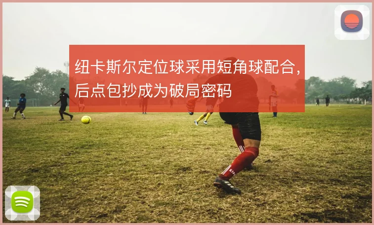 纽卡斯尔定位球采用短角球配合,后点包抄成为破局密码