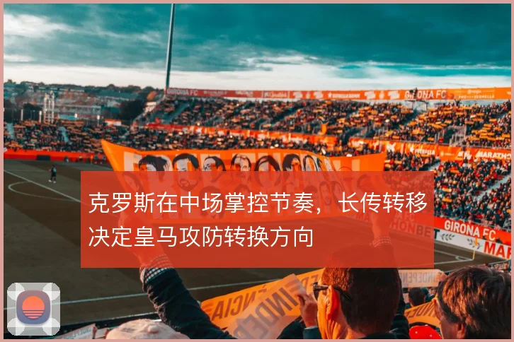 克罗斯在中场掌控节奏,长传转移决定皇马攻防转换方向
