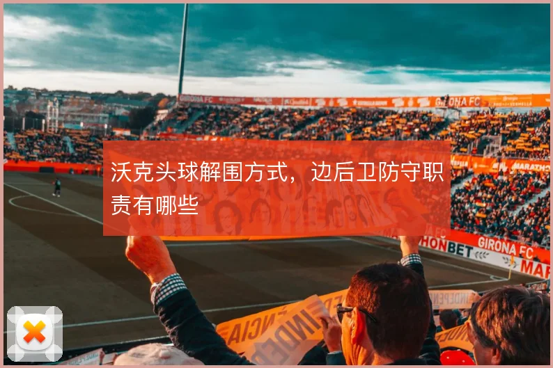 沃克头球解围方式，边后卫防守职责有哪些