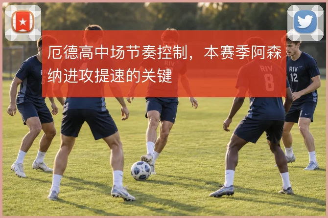 厄德高中场节奏控制，本赛季阿森纳进攻提速的关键