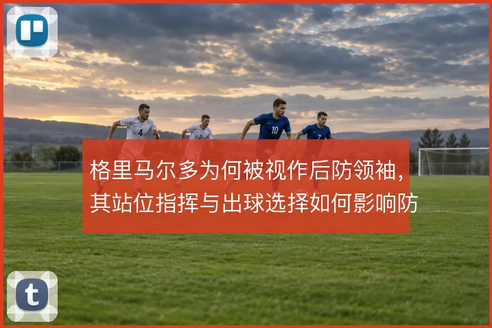 格里马尔多为何被视作后防领袖,其站位指挥与出球选择如何影响防线