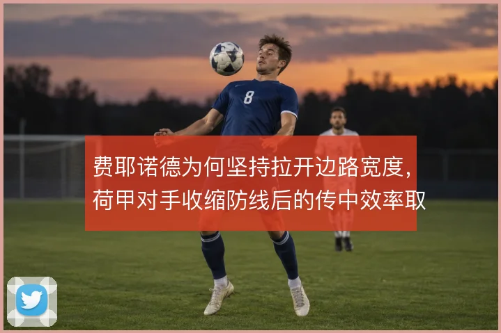 费耶诺德为何坚持拉开边路宽度,荷甲对手收缩防线后的传中效率取舍