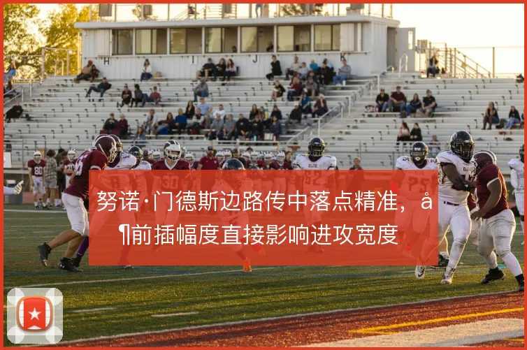 努诺·门德斯边路传中落点精准，其前插幅度直接影响进攻宽度