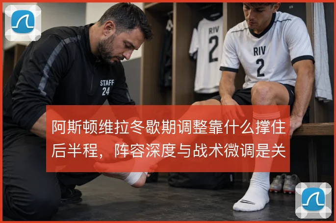 阿斯顿维拉冬歇期调整靠什么撑住后半程,阵容深度与战术微调是关键