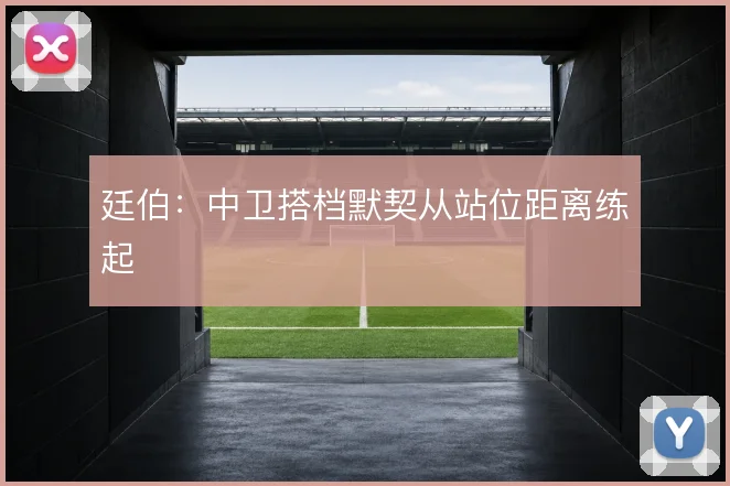 廷伯:中卫搭档默契从站位距离练起