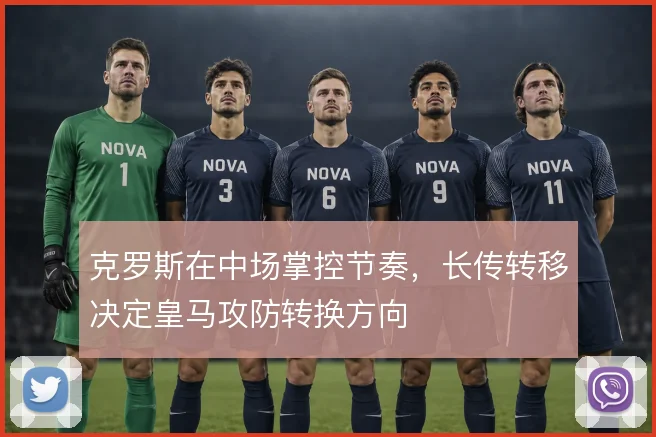 克罗斯在中场掌控节奏,长传转移决定皇马攻防转换方向