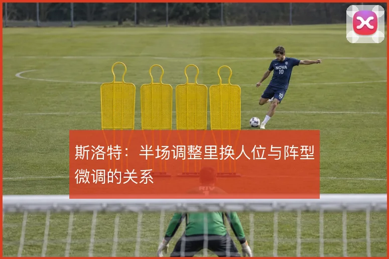 斯洛特：半场调整里换人位与阵型微调的关系