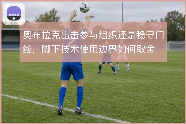 奥布拉克出击参与组织还是稳守门线,脚下技术使用边界如何取舍