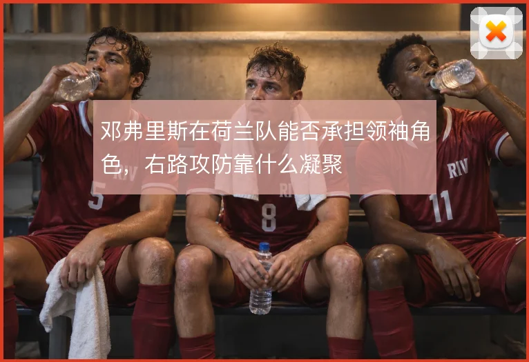 邓弗里斯在荷兰队能否承担领袖角色,右路攻防靠什么凝聚
