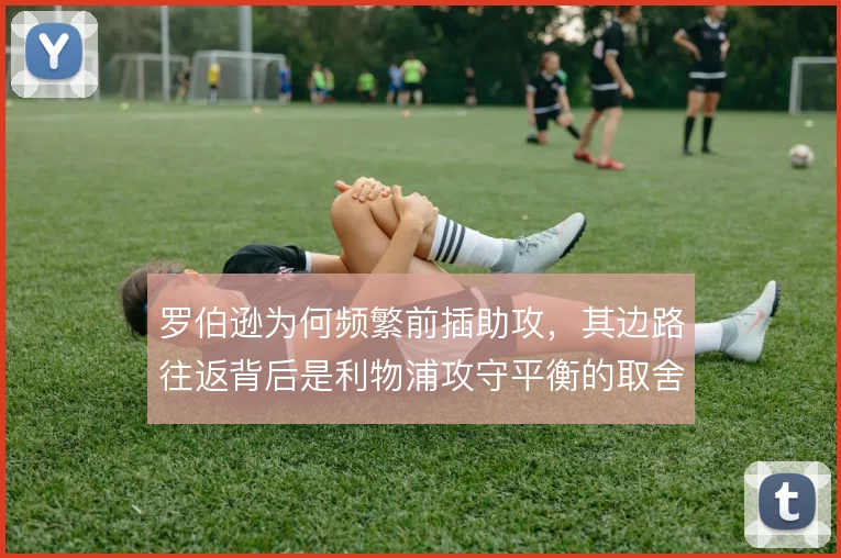 罗伯逊为何频繁前插助攻,其边路往返背后是利物浦攻守平衡的取舍
