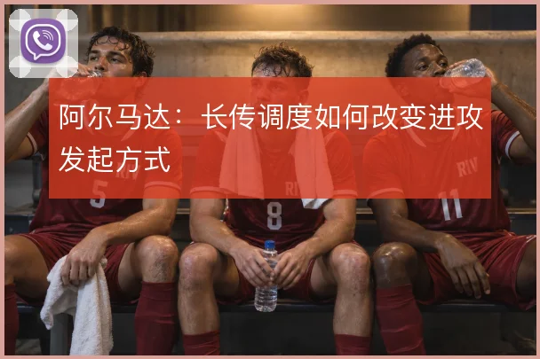 阿尔马达:长传调度如何改变进攻发起方式