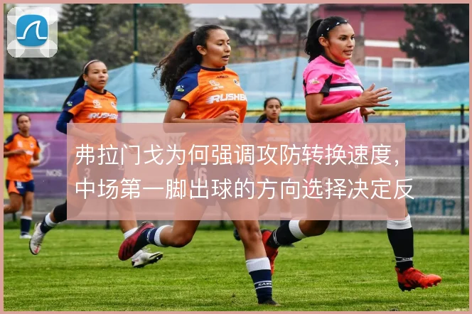 弗拉门戈为何强调攻防转换速度,中场第一脚出球的方向选择决定反击成败