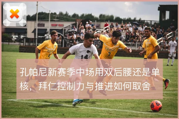 孔帕尼新赛季中场用双后腰还是单核,拜仁控制力与推进如何取舍