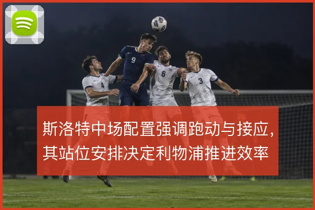 斯洛特中场配置强调跑动与接应,其站位安排决定利物浦推进效率